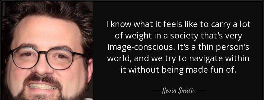 quote i know what it feels like to carry a lot of weight in a society that s very image conscious kevin smith Quotes