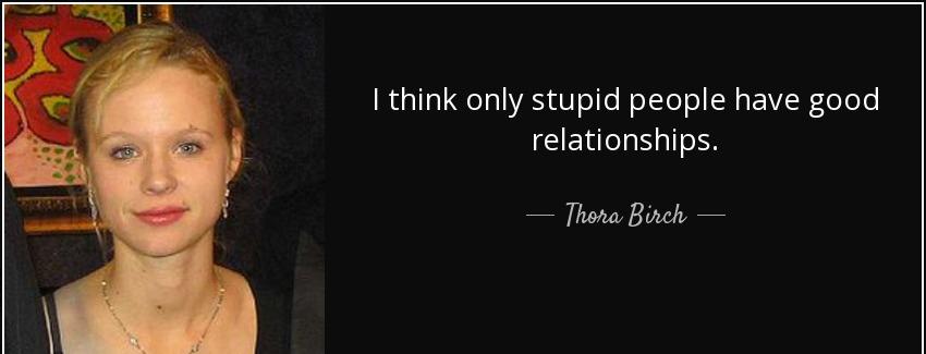 quote i think only stupid people have good relationships thora birch Quotes