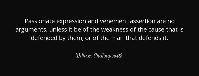quote passionate expression and vehement assertion are no arguments unless it be of the weakness william chillingworth Quotes