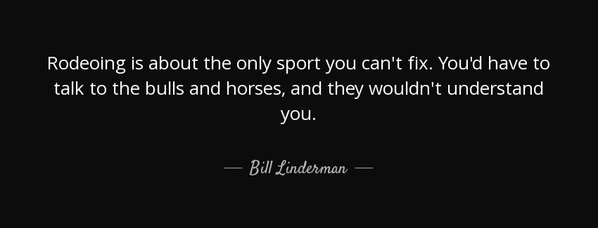 quote rodeoing is about the only sport you can t fix you d have to talk to the bulls and horses bill linderman Quotes