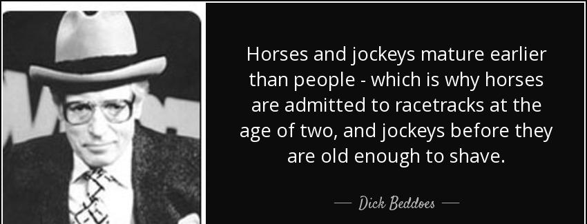 quote horses and jockeys mature earlier than people which is why horses are admitted to racetracks dick beddoes Quotes