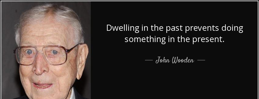 quote dwelling in the past prevents doing something in the present john wooden Quotes