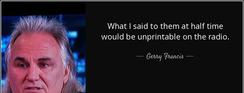 quote what i said to them at half time would be unprintable on the radio gerry francis Quotes