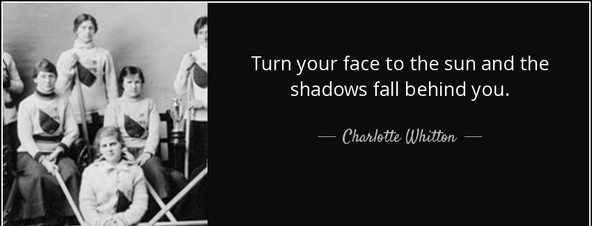 quote turn your face to the sun and the shadows fall behind you charlotte whitton Quotes