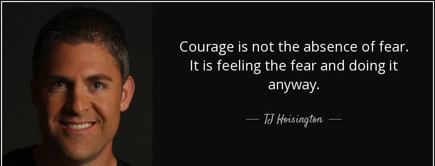 quote courage is not the absence of fear it is feeling the fear and doing it anyway tj hoisington Quotes
