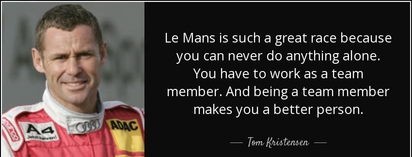 quote le mans is such a great race because you can never do anything alone you have to work tom kristensen Quotes