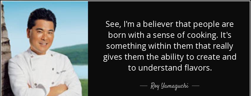 quote see i m a believer that people are born with a sense of cooking it s something within roy yamaguchi Quotes