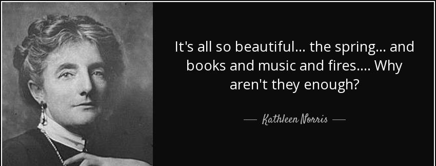 quote it s all so beautiful the spring and books and music and fires why aren t they enough kathleen norris Quotes