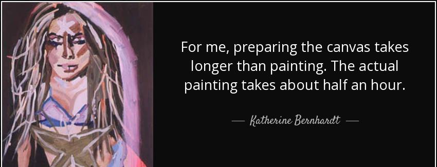 quote for me preparing the canvas takes longer than painting the actual painting takes about katherine bernhardt Quotes