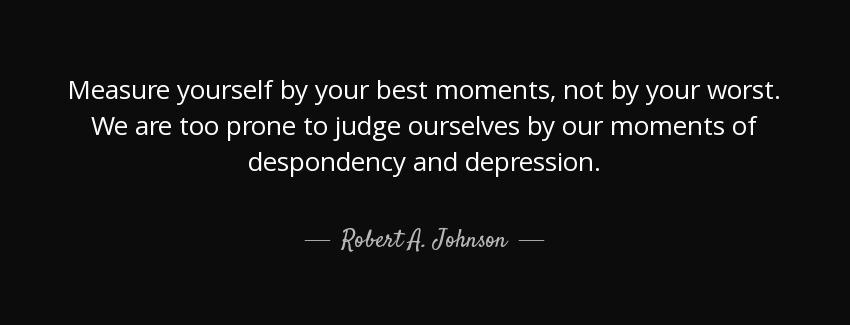 quote measure yourself by your best moments not by your worst we are too prone to judge ourselves robert a johnson Quotes