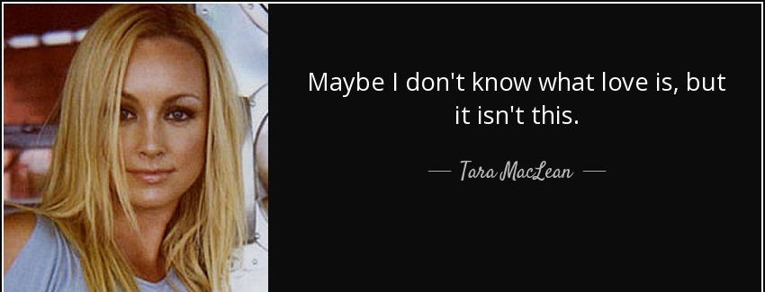 quote maybe i don t know what love is but it isn t this tara maclean Quotes