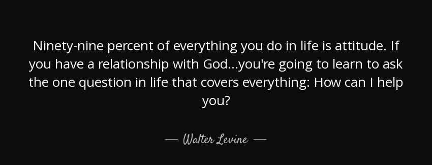 quote ninety nine percent of everything you do in life is attitude if you have a relationship walter levine Quotes