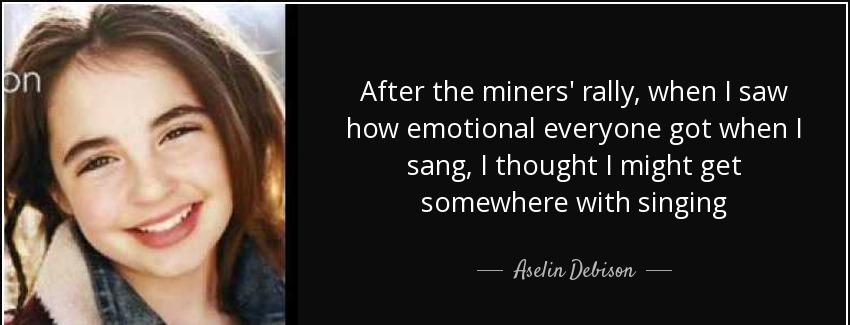 quote after the miners rally when i saw how emotional everyone got when i sang i thought i aselin debison Quotes