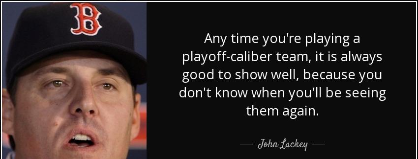 quote any time you re playing a playoff caliber team it is always good to show well because john lackey Quotes