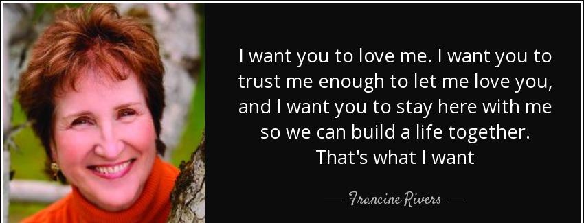quote i want you to love me i want you to trust me enough to let me love you and i want you francine rivers Quotes