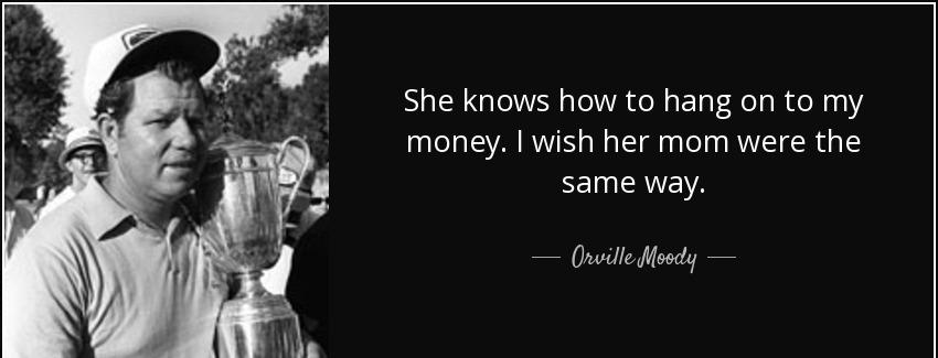 quote she knows how to hang on to my money i wish her mom were the same way orville moody Quotes