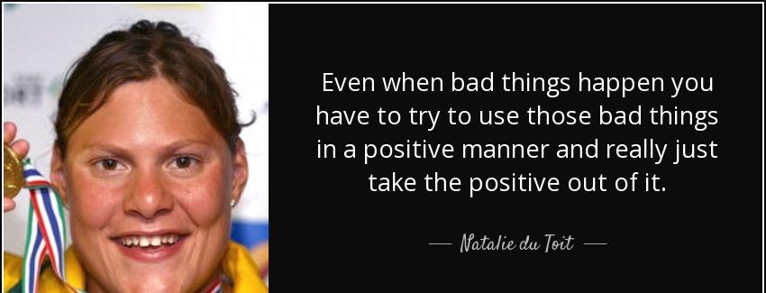 quote even when bad things happen you have to try to use those bad things in a positive manner natalie du toit Quotes
