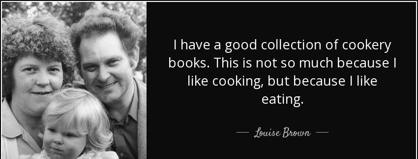 quote i have a good collection of cookery books this is not so much because i like cooking louise brown Quotes