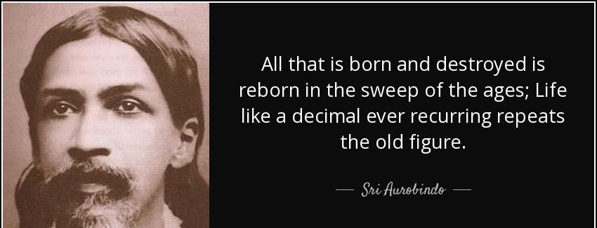 quote all that is born and destroyed is reborn in the sweep of the ages life like a decimal sri aurobindo Quotes