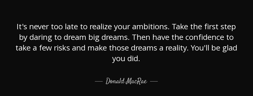quote it s never too late to realize your ambitions take the first step by daring to dream donald macrae Quotes