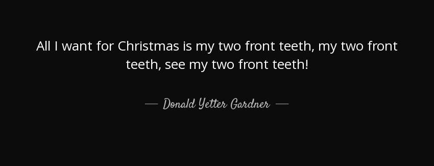 quote all i want for christmas is my two front teeth my two front teeth see my two front teeth donald yetter gardner Quotes