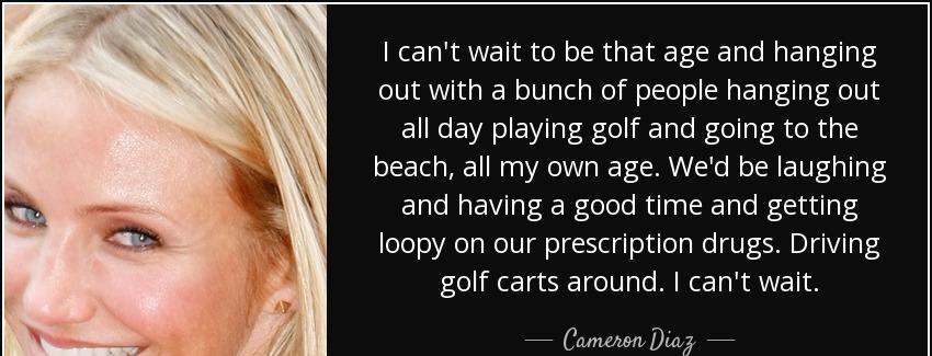quote i can t wait to be that age and hanging out with a bunch of people hanging out all day cameron diaz Quotes