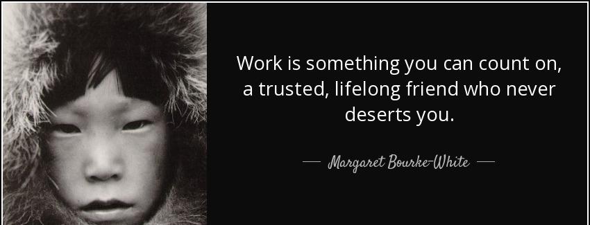 quote work is something you can count on a trusted lifelong friend who never deserts you margaret bourke white Quotes