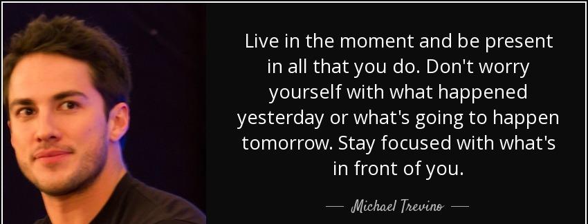 quote live in the moment and be present in all that you do don t worry yourself with what michael trevino Quotes