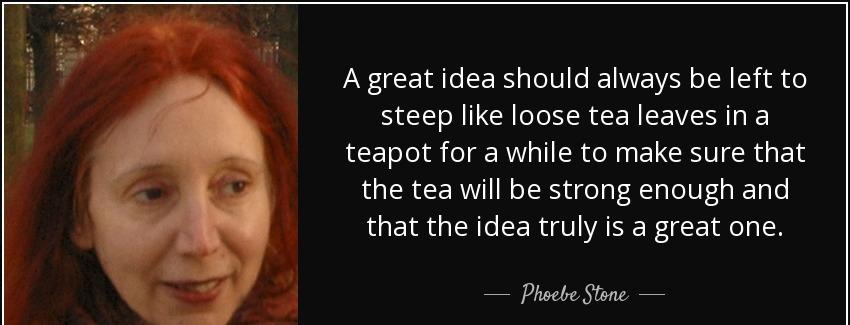 quote a great idea should always be left to steep like loose tea leaves in a teapot for a phoebe stone Quotes