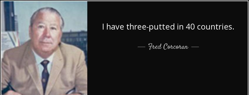 quote i have three putted in 40 countries fred corcoran Quotes