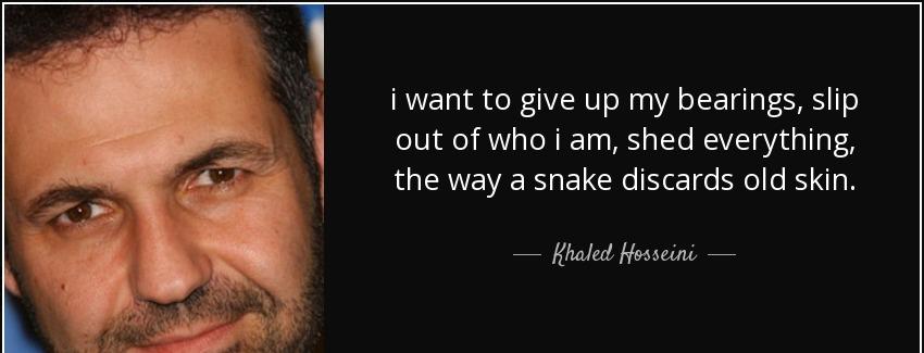 quote i want to give up my bearings slip out of who i am shed everything the way a snake discards khaled hosseini Quotes