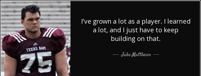 quote i ve grown a lot as a player i learned a lot and i just have to keep building on that jake matthews Quotes