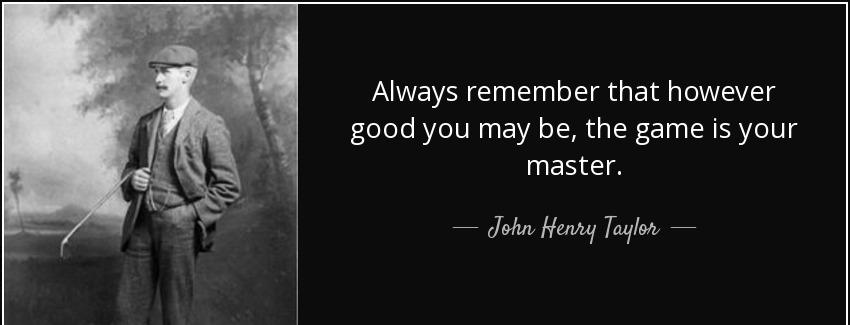 quote always remember that however good you may be the game is your master john henry taylor Quotes