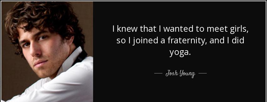 quote i knew that i wanted to meet girls so i joined a fraternity and i did yoga josh young Quotes