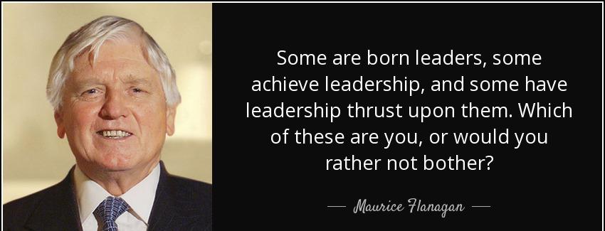 quote some are born leaders some achieve leadership and some have leadership thrust upon them maurice flanagan Quotes