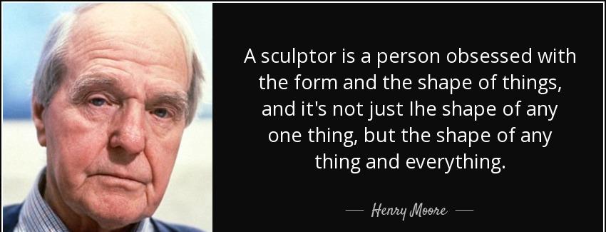 quote a sculptor is a person obsessed with the form and the shape of things and it s not just henry moore Quotes