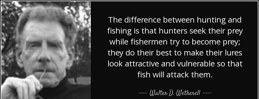 quote the difference between hunting and fishing is that hunters seek their prey while fishermen walter d wetherell Quotes