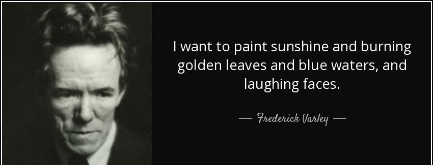 quote i want to paint sunshine and burning golden leaves and blue waters and laughing faces frederick varley Quotes