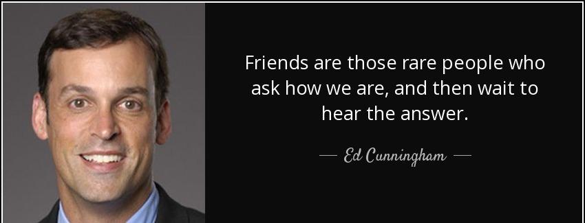 quote friends are those rare people who ask how we are and then wait to hear the answer ed cunningham Quotes