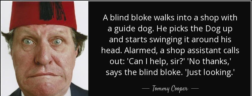 quote a blind bloke walks into a shop with a guide dog he picks the dog up and starts swinging tommy cooper Quotes