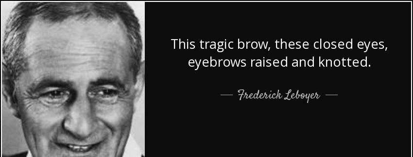 quote this tragic brow these closed eyes eyebrows raised and knotted frederick leboyer Quotes