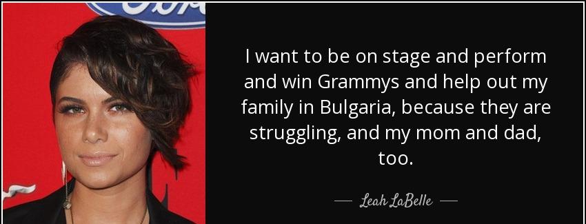 quote i want to be on stage and perform and win grammys and help out my family in bulgaria leah labelle Quotes