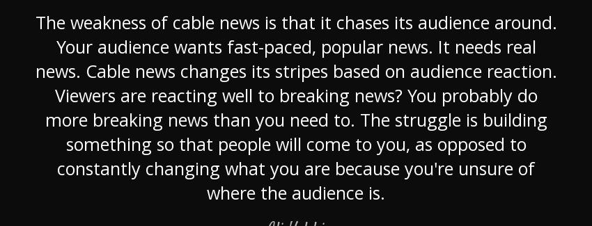 quote the weakness of cable news is that it chases its audience around your audience wants ali velshi Quotes