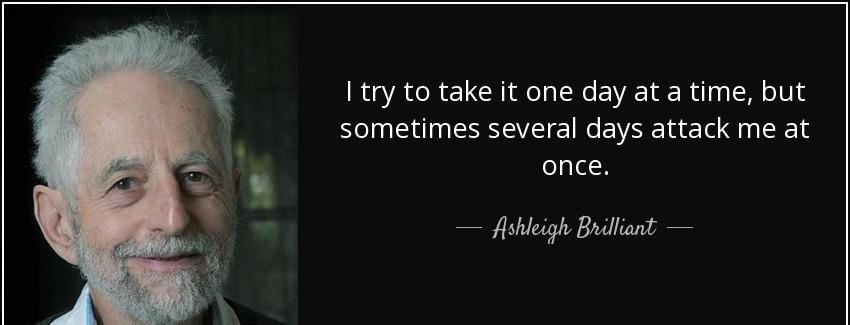 quote i try to take it one day at a time but sometimes several days attack me at once ashleigh brilliant Quotes
