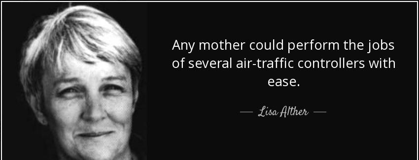 quote any mother could perform the jobs of several air traffic controllers with ease lisa alther Quotes