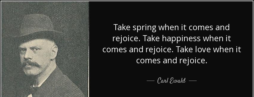 quote take spring when it comes and rejoice take happiness when it comes and rejoice take carl ewald Quotes