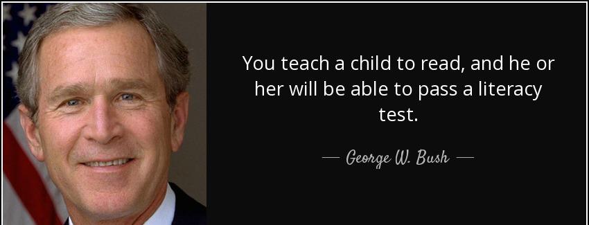 quote you teach a child to read and he or her will be able to pass a literacy test george w bush Quotes