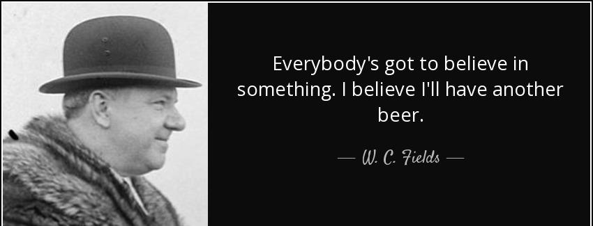 quote everybody s got to believe in something i believe i ll have another beer w c fields Quotes