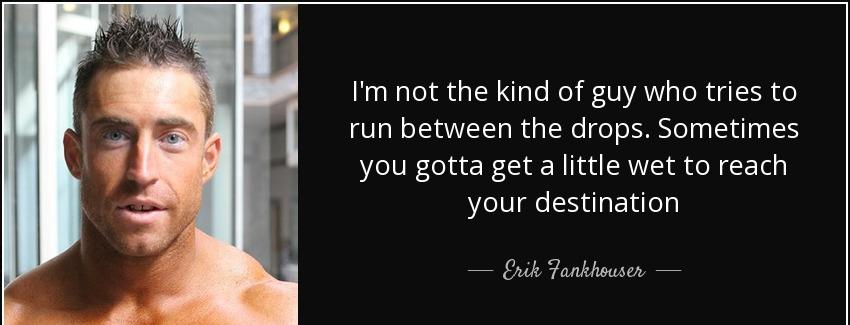 quote i m not the kind of guy who tries to run between the drops sometimes you gotta get a erik fankhouser Quotes