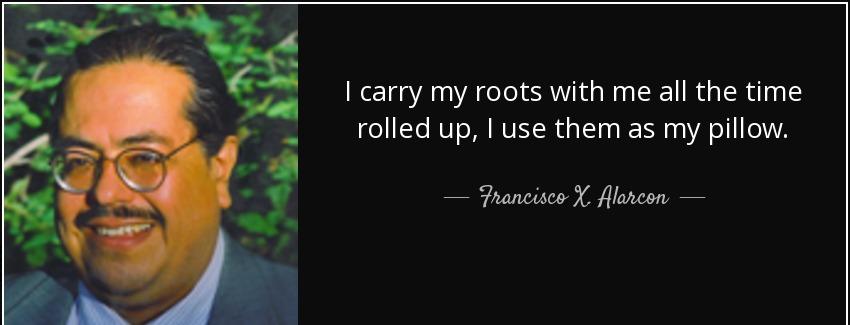 quote i carry my roots with me all the time rolled up i use them as my pillow francisco x alarcon Quotes